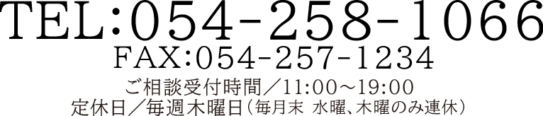 TEL:054-258-1066 ご相談受付時間/11:00〜19:00 定休日/毎週木曜日(毎月末 水曜、木曜のみ連休)